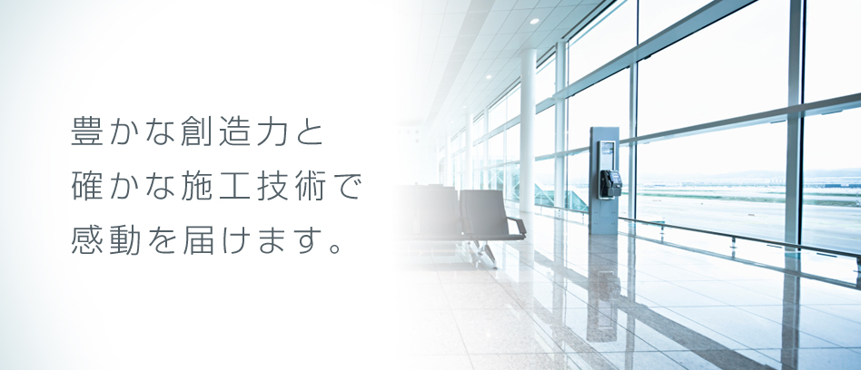 豊かな創造力と 確かな施工技術で 感動を届けます。